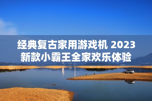 经典复古家用游戏机 2023新款小霸王全家欢乐体验