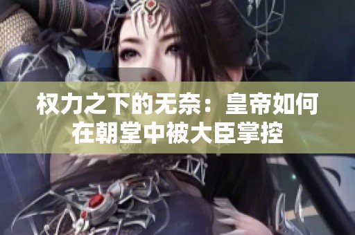 权力之下的无奈：皇帝如何在朝堂中被大臣掌控