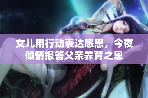 女儿用行动表达感恩，今夜倾情报答父亲养育之恩