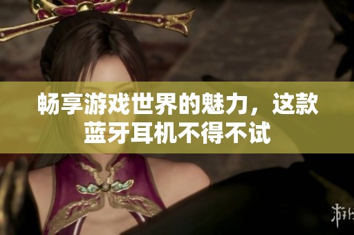 畅享游戏世界的魅力，这款蓝牙耳机不得不试