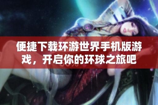 便捷下载环游世界手机版游戏，开启你的环球之旅吧