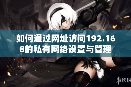 如何通过网址访问192.168的私有网络设置与管理