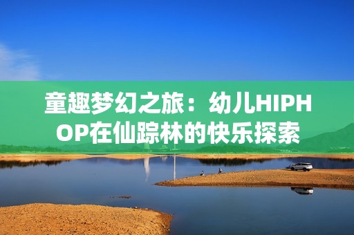 童趣梦幻之旅：幼儿HIPHOP在仙踪林的快乐探索
