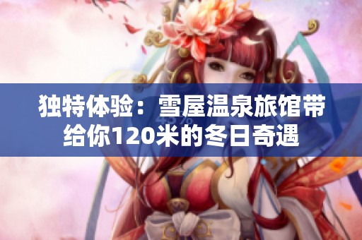 独特体验：雪屋温泉旅馆带给你120米的冬日奇遇