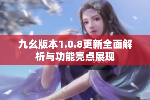 九幺版本1.0.8更新全面解析与功能亮点展现