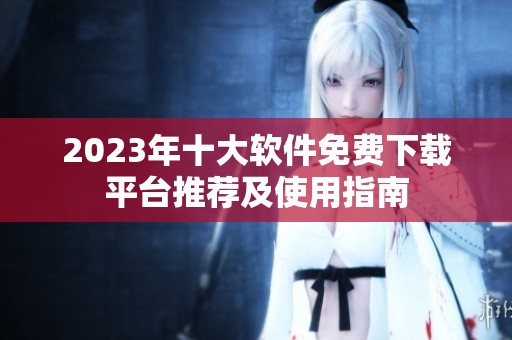 2023年十大软件免费下载平台推荐及使用指南