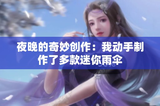 夜晚的奇妙创作：我动手制作了多款迷你雨伞