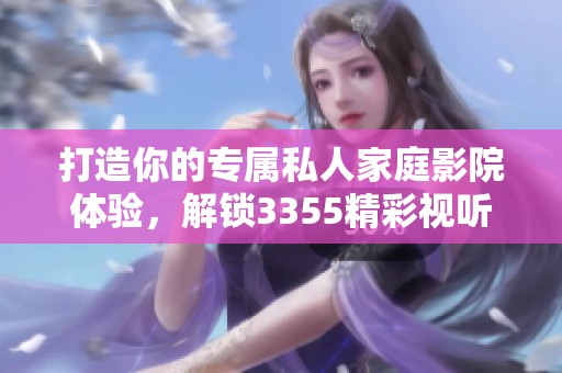 打造你的专属私人家庭影院体验，解锁3355精彩视听享受