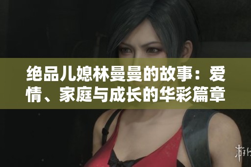 绝品儿媳林曼曼的故事：爱情、家庭与成长的华彩篇章