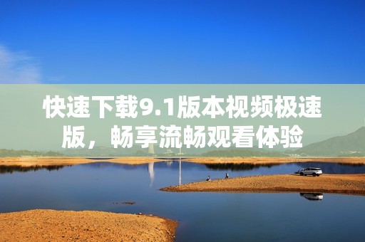 快速下载9.1版本视频极速版，畅享流畅观看体验