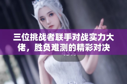 三位挑战者联手对战实力大佬，胜负难测的精彩对决
