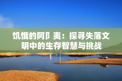 饥饿的阿阝夷：探寻失落文明中的生存智慧与挑战