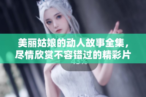 美丽姑娘的动人故事全集，尽情欣赏不容错过的精彩片段
