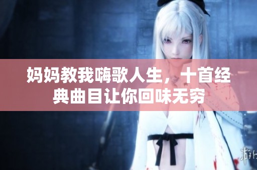 妈妈教我嗨歌人生，十首经典曲目让你回味无穷