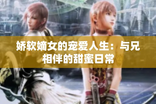 娇软嫡女的宠爱人生：与兄相伴的甜蜜日常