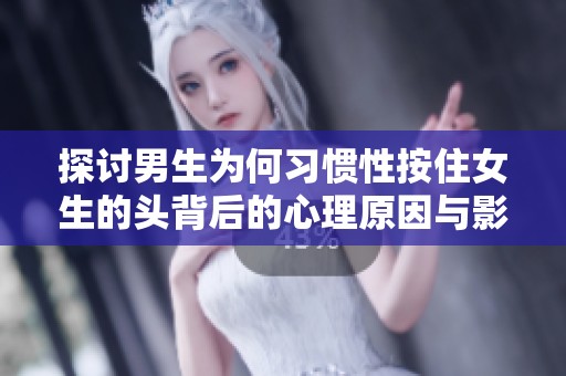 探讨男生为何习惯性按住女生的头背后的心理原因与影响
