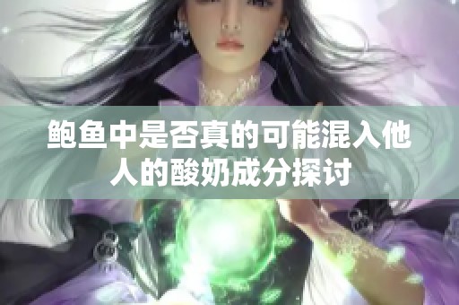 鲍鱼中是否真的可能混入他人的酸奶成分探讨