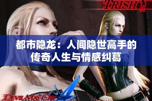 都市隐龙：人间隐世高手的传奇人生与情感纠葛