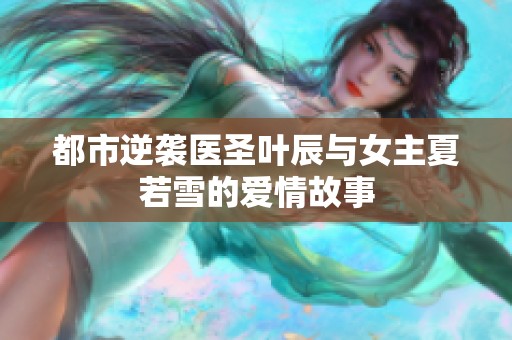 都市逆袭医圣叶辰与女主夏若雪的爱情故事