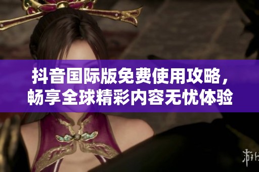 抖音国际版免费使用攻略，畅享全球精彩内容无忧体验