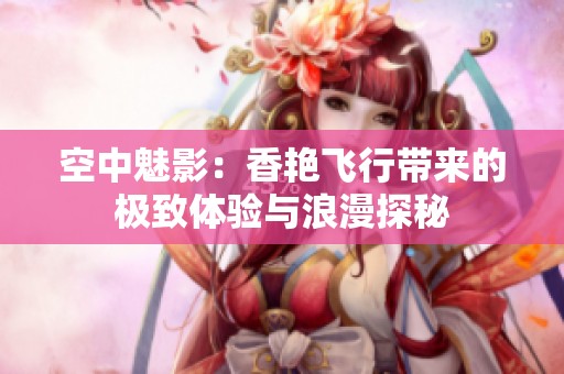 空中魅影：香艳飞行带来的极致体验与浪漫探秘