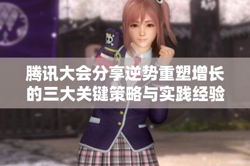腾讯大会分享逆势重塑增长的三大关键策略与实践经验