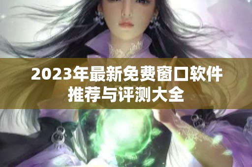 2023年最新免费窗口软件推荐与评测大全