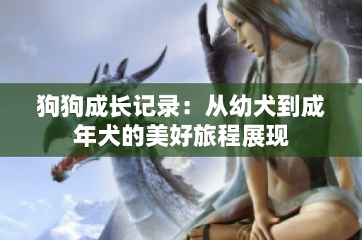 狗狗成长记录：从幼犬到成年犬的美好旅程展现