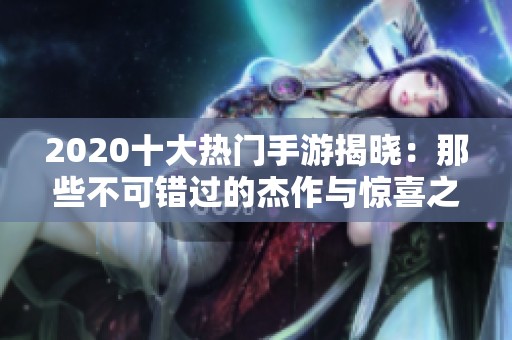 2020十大热门手游揭晓：那些不可错过的杰作与惊喜之选