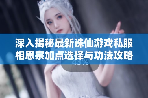 深入揭秘最新诛仙游戏私服相思宗加点选择与功法攻略