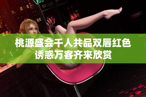桃源盛会千人共品双唇红色诱惑万客齐来欣赏