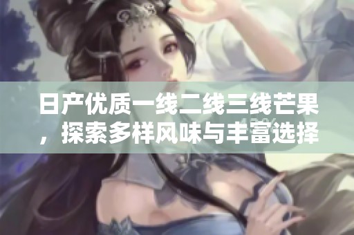 日产优质一线二线三线芒果，探索多样风味与丰富选择