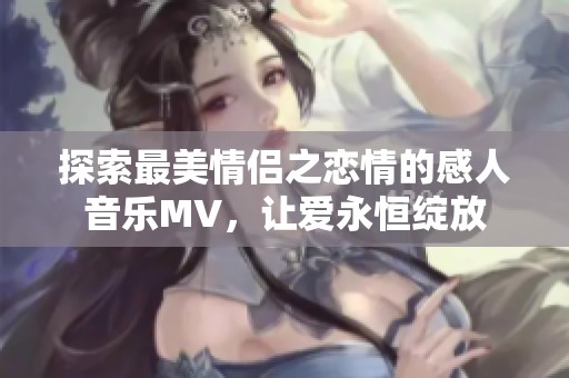 探索最美情侣之恋情的感人音乐MV，让爱永恒绽放