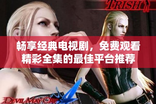 畅享经典电视剧，免费观看精彩全集的最佳平台推荐