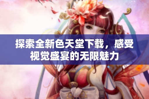 探索全新色天堂下载，感受视觉盛宴的无限魅力