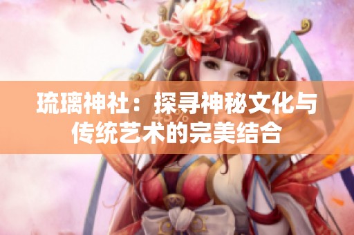 琉璃神社：探寻神秘文化与传统艺术的完美结合