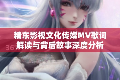 精东影视文化传媒MV歌词解读与背后故事深度分析