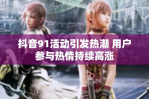 抖音91活动引发热潮 用户参与热情持续高涨