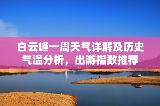 白云峰一周天气详解及历史气温分析，出游指数推荐