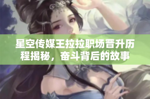星空传媒王拉拉职场晋升历程揭秘，奋斗背后的故事