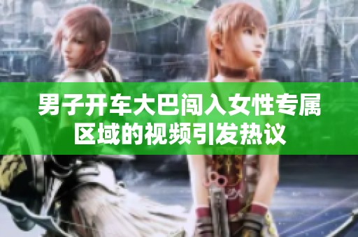 男子开车大巴闯入女性专属区域的视频引发热议