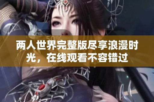 两人世界完整版尽享浪漫时光，在线观看不容错过