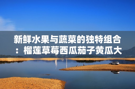新鲜水果与蔬菜的独特组合：榴莲草莓西瓜茄子黄瓜大赏