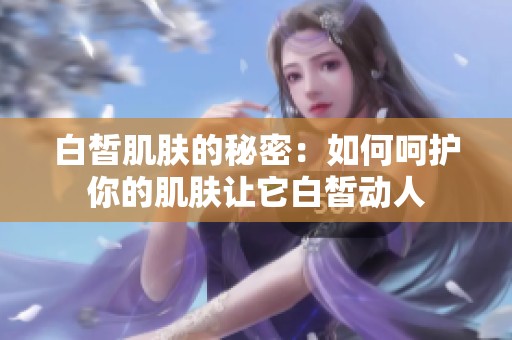白皙肌肤的秘密：如何呵护你的肌肤让它白皙动人