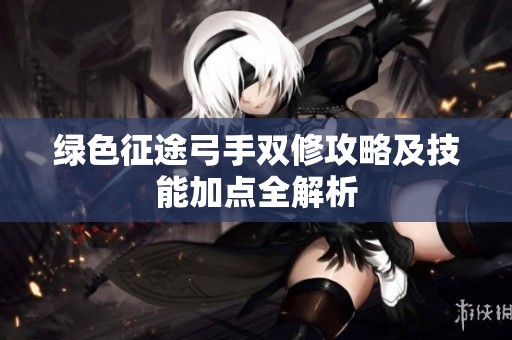 绿色征途弓手双修攻略及技能加点全解析