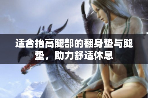 适合抬高腿部的翻身垫与腿垫，助力舒适休息