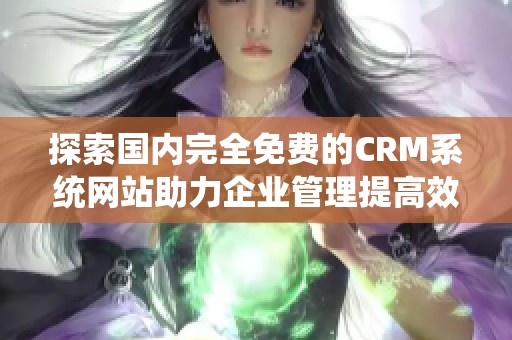 探索国内完全免费的CRM系统网站助力企业管理提高效率