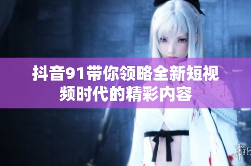 抖音91带你领略全新短视频时代的精彩内容