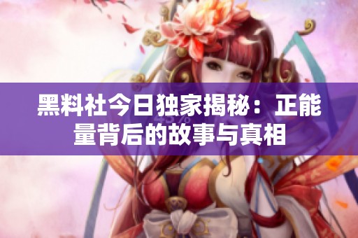 黑料社今日独家揭秘：正能量背后的故事与真相