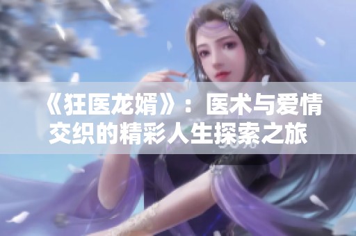 《狂医龙婿》：医术与爱情交织的精彩人生探索之旅